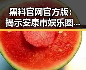 黑料 官网官方版：揭示安康市娱乐圈背后的真实故事