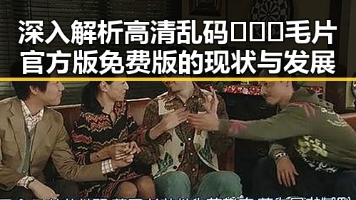 深入解析高清乱码🔞❌♋毛片官方版免费版的现状与发展