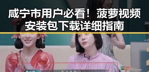 咸宁市用户必看！菠萝视频安装包下载详细指南