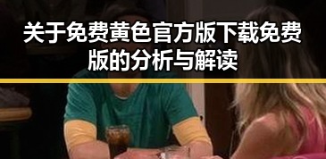 关于免费黄色官方版下载免费版的分析与解读