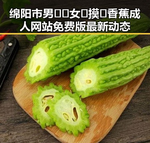 绵阳市男🍌❌女🍑摸🐻香蕉成人网站免费版最新动态