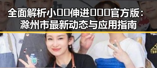 全面解析小🐔🐔伸进🈲🔞🔞官方版：滁州市最新动态与应用指南