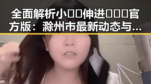 全面解析小🐔🐔伸进🈲🔞🔞官方版：滁州市最新动态与应用指南