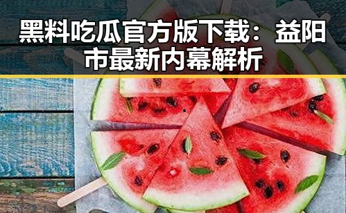 黑料吃瓜官方版下载：益阳市最新内幕解析