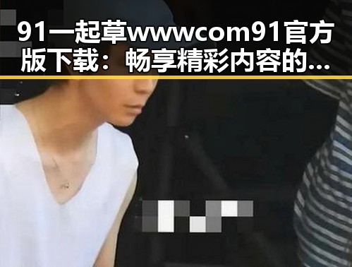 91 一起草wwwcom91官方版下载：畅享精彩内容的最新体验