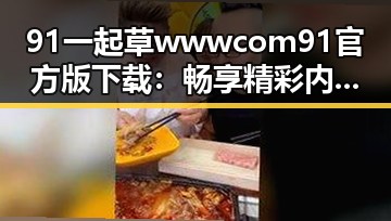 91 一起草wwwcom91官方版下载:畅享精彩内容的最新体验