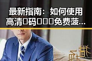 最新指南：如何使用高清🈚码🔞❌♋免费菠萝视频官方版下载体验优质内容
