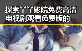 探索丫丫影院免费高清电视剧观看免费版的便捷途径