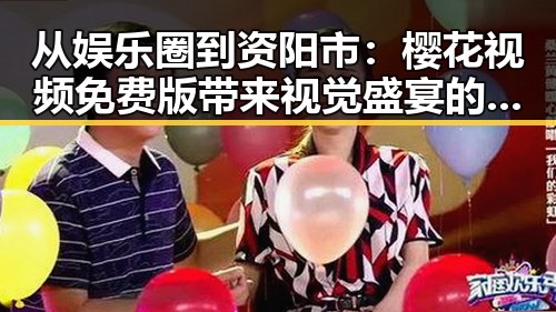 从娱乐圈到资阳市：樱花视频免费版带来视觉盛宴的反差体验