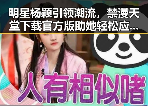明星杨颖引领潮流，禁漫天堂下载官方版助她轻松应对娱乐圈变化