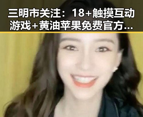 三明市关注：18+触摸互动游戏+黄油苹果免费官方版的最新动态分析