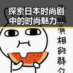 探索日本时尚剧中的时尚魅力：从潮流到文化的精彩演绎，黄色91安装包下载助你一窥究竟
