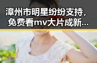 漳州市明星纷纷支持，免费看mv大片成新潮流