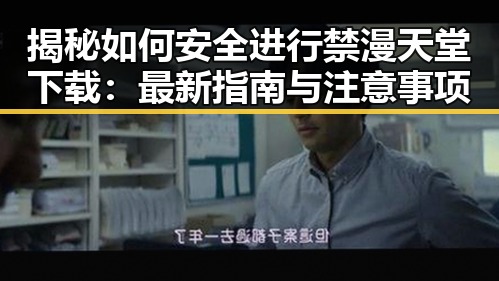 揭秘如何安全进行禁漫天堂下载：最新指南与注意事项