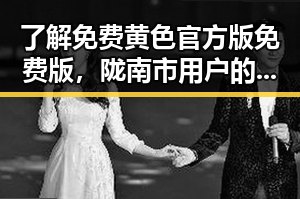 了解免费黄色官方版免费版，陇南市用户的最新选择
