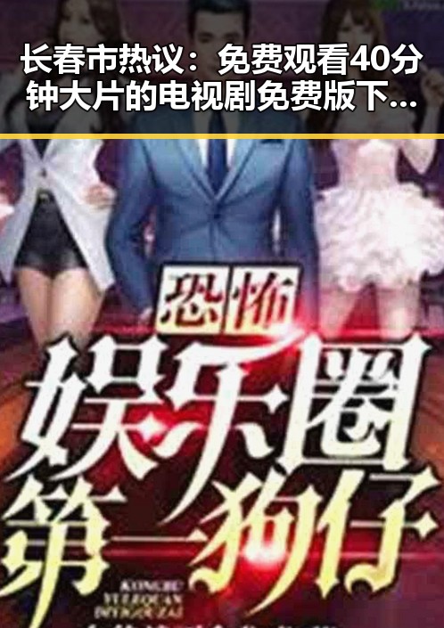 长春市热议： 免费观看40分钟大片的电视剧免费版下载背后的现象