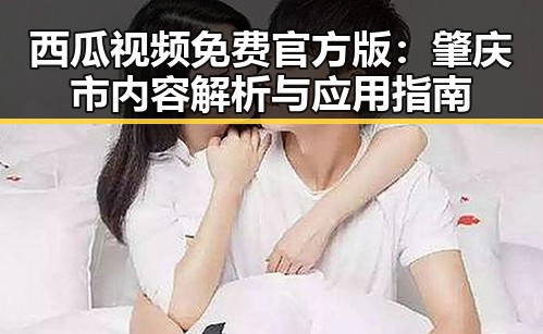 西瓜视频免费官方版：肇庆市内容解析与应用指南