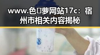www.色😍萝网站17c:宿州市相关内容揭秘