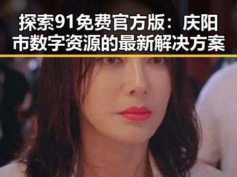 探索91免费官方版：庆阳市数字资源的最新解决方案