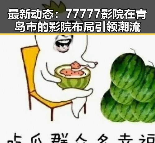 最新动态：77777影院在青岛市的影院布局引领潮流