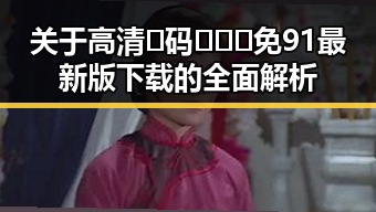 关于高清🈚码🔞❌♋免91最新版下载的全面解析