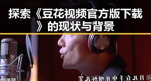 探索《豆花视频官方版下载》的现状与背景
