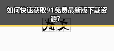 如何快速获取91免费最新版下载资源？