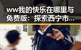 ww我的快乐在哪里与免费版：探索西宁市青少年的幸福密码