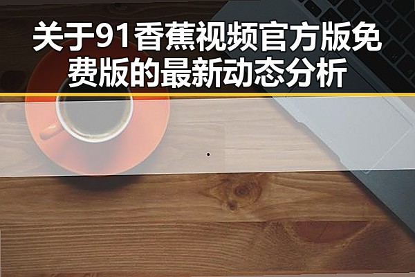 关于91香蕉视频官方版免费版的最新动态分析