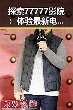 探索77777影院：体验最新电影的绝佳选择