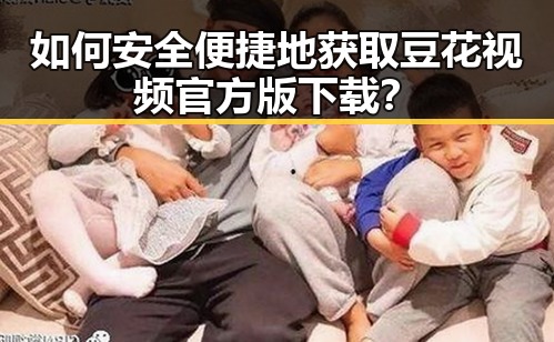 如何安全便捷地获取豆花视频官方版下载?