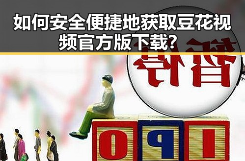 如何安全便捷地获取豆花视频官方版下载?
