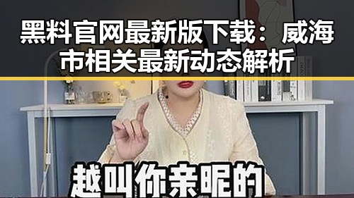 黑料 官网最新版下载：威海市相关最新动态解析