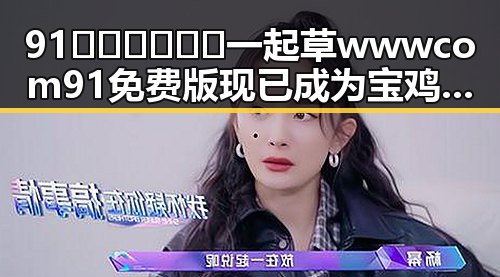 91🍆🍑🔞❌❌❌一起草wwwcom91免费版现已成为宝鸡市热门话题