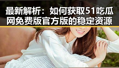 最新解析：如何获取51吃瓜网免费版官方版的稳定资源