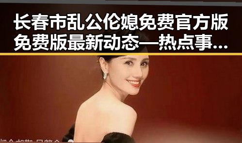 长春市乱公伦媳免费官方版免费版最新动态—热点事件全解析