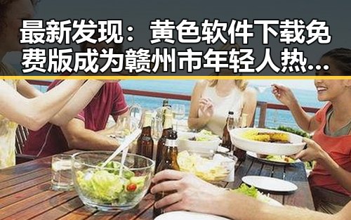 最新发现：黄色软件下载免费版成为赣州市年轻人热衷的选择