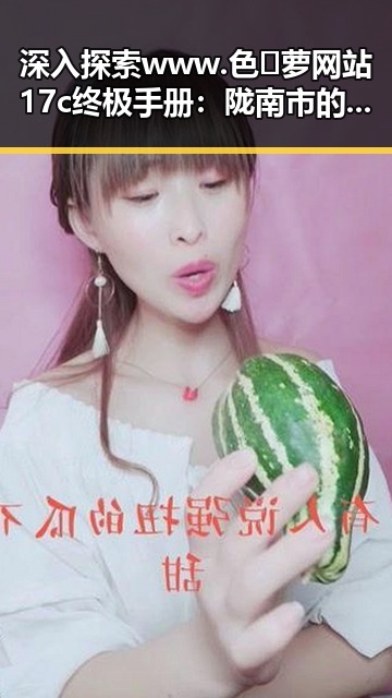 深入探索 www.色😍萝网站17c终极手册：陇南市的最新动态与指南