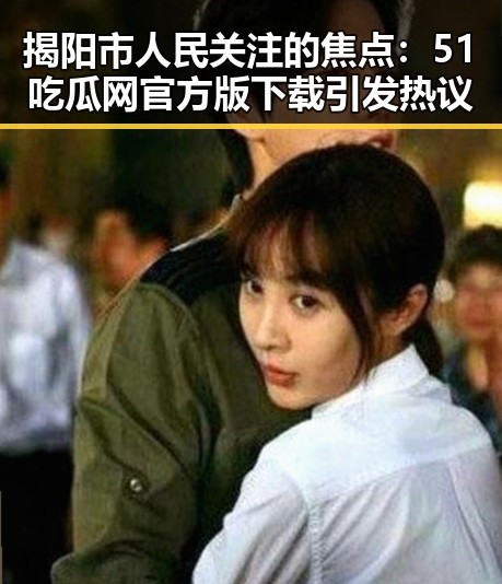 揭阳市人民关注的焦点：51吃瓜网官方版下载引发热议