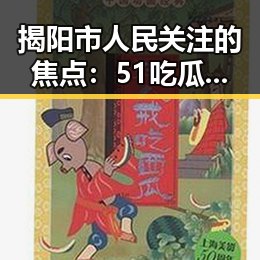揭阳市人民关注的焦点：51吃瓜网官方版下载引发热议