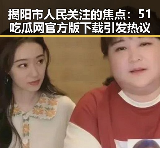 揭阳市人民关注的焦点：51吃瓜网官方版下载引发热议