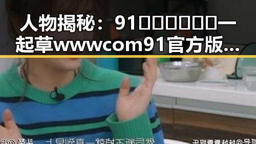 人物揭秘：91🍆🍑🔞❌❌❌一起草wwwcom91官方版的故事回顾