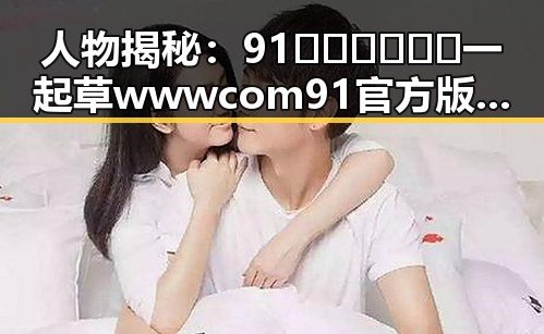 人物揭秘：91🍆🍑🔞❌❌❌一起草wwwcom91官方版的故事回顾