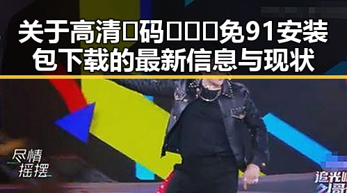 关于高清🈚码🔞❌♋免91安装包下载的最新信息与现状