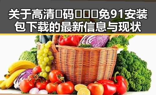 关于高清🈚码🔞❌♋免91安装包下载的最新信息与现状