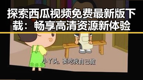 探索西瓜视频免费最新版下载：畅享高清资源新体验