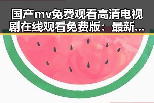 国产mv免费观看高清电视剧在线观看免费版：最新资源介绍与现状分析