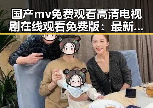 国产mv免费观看高清电视剧在线观看免费版：最新资源介绍与现状分析