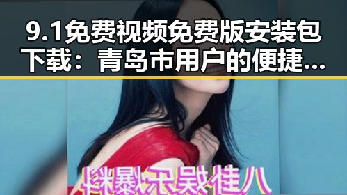 9.1免费视频免费版安装包下载：青岛市用户的便捷指南