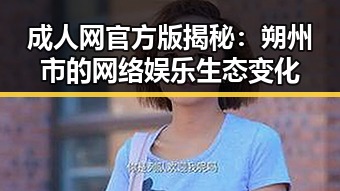 成人网官方版揭秘：朔州市的网络娱乐生态变化